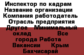 Инспектор по кадрам › Название организации ­ Компания-работодатель › Отрасль предприятия ­ Другое › Минимальный оклад ­ 27 000 - Все города Работа » Вакансии   . Крым,Бахчисарай